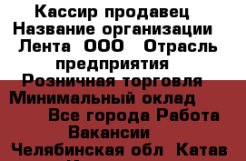 Кассир-продавец › Название организации ­ Лента, ООО › Отрасль предприятия ­ Розничная торговля › Минимальный оклад ­ 17 000 - Все города Работа » Вакансии   . Челябинская обл.,Катав-Ивановск г.